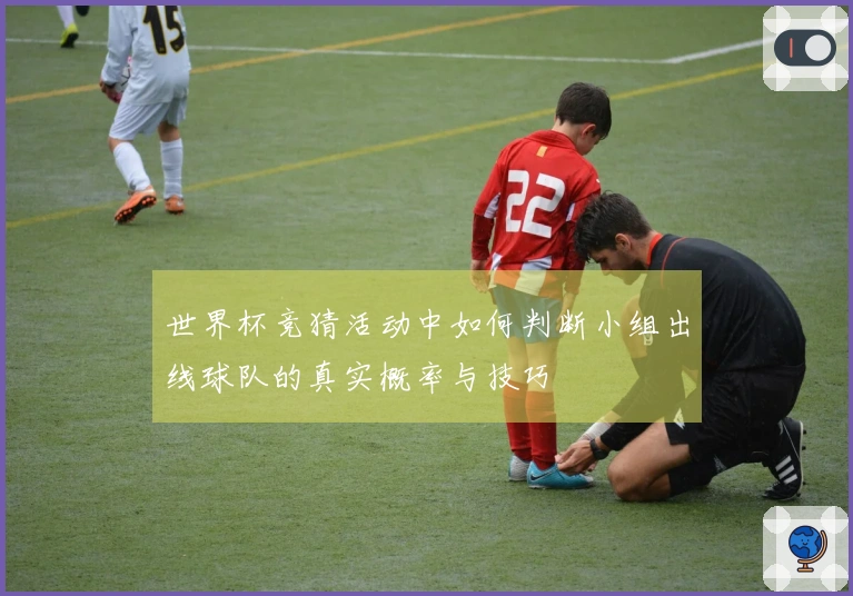 世界杯竞猜活动中如何判断小组出线球队的真实概率与技巧