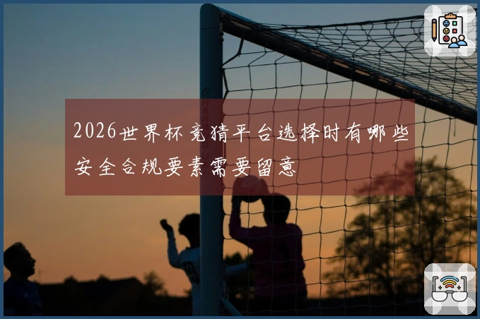 2026世界杯竞猜平台选择时有哪些安全合规要素需要留意