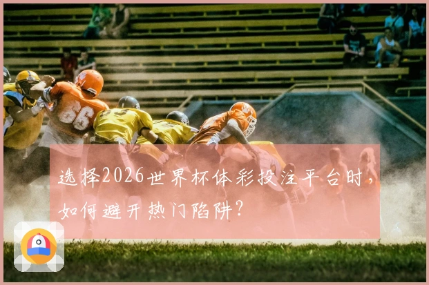 选择2026世界杯体彩投注平台时，如何避开热门陷阱？