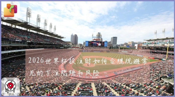 2026世界杯投注时如何合理规避常见的下注陷阱和风险
