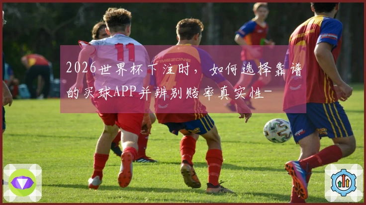 2026世界杯下注时，如何选择靠谱的买球APP并辨别赔率真实性-