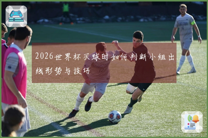 2026世界杯买球时如何判断小组出线形势与技巧