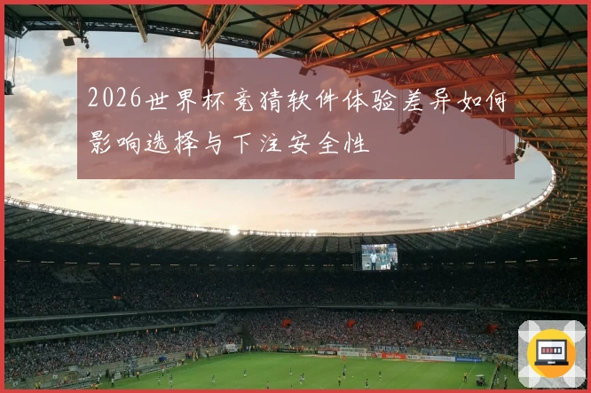 2026世界杯竞猜软件体验差异如何影响选择与下注安全性
