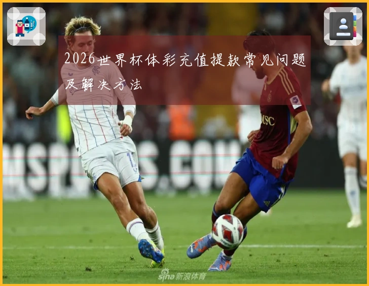 2026世界杯体彩充值提款常见问题及解决方法