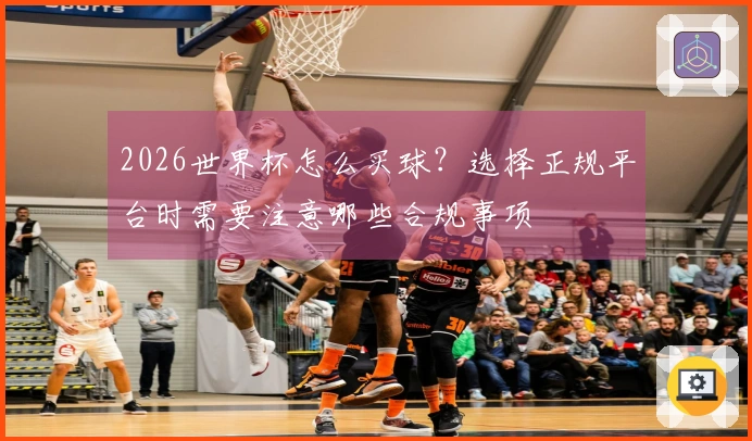 2026世界杯怎么买球？选择正规平台时需要注意哪些合规事项