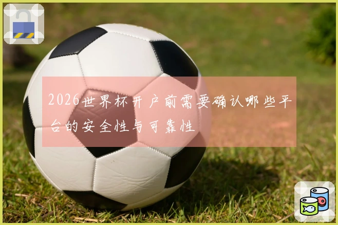 2026世界杯开户前需要确认哪些平台的安全性与可靠性