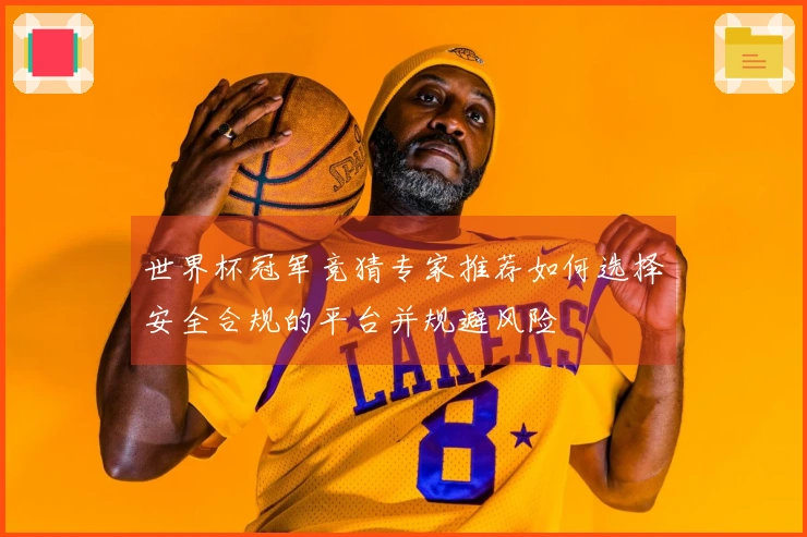 世界杯冠军竞猜专家推荐如何选择安全合规的平台并规避风险