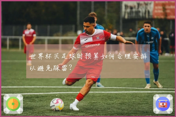 世界杯买足球时预算如何合理安排以避免踩雷？