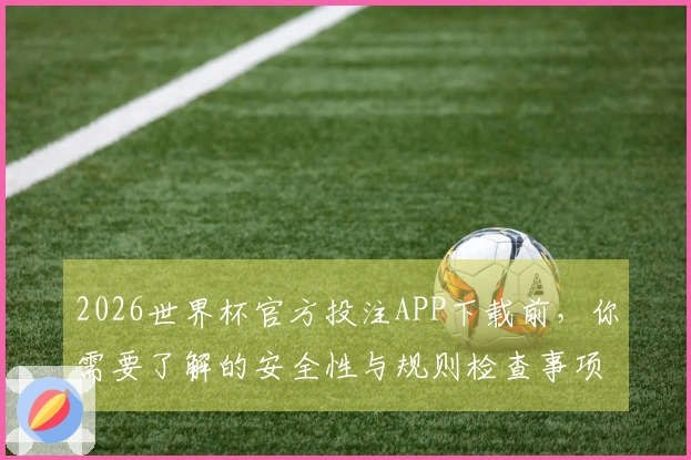 2026世界杯官方投注APP下载前，你需要了解的安全性与规则检查事项