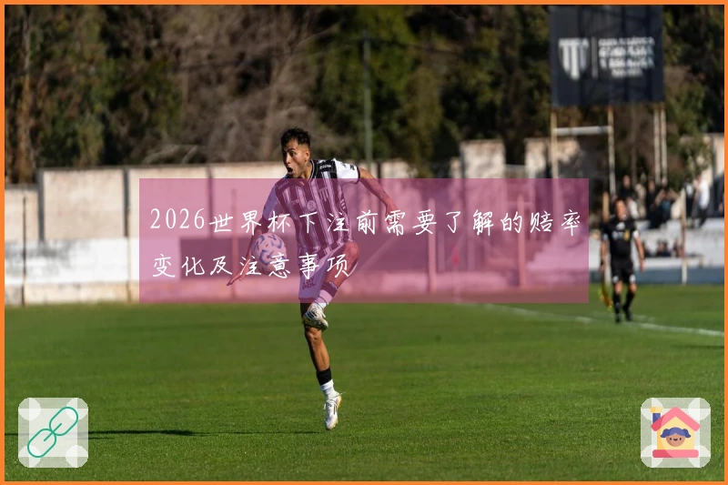 2026世界杯下注前需要了解的赔率变化及注意事项