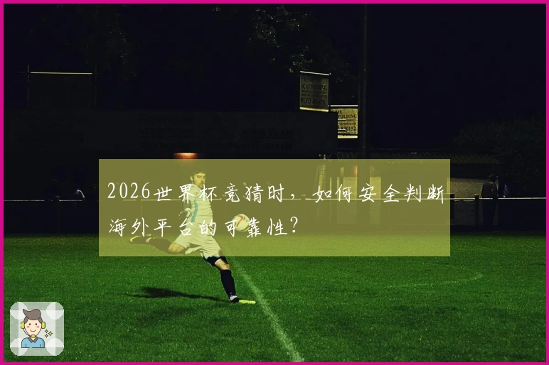 2026世界杯竞猜时，如何安全判断海外平台的可靠性？