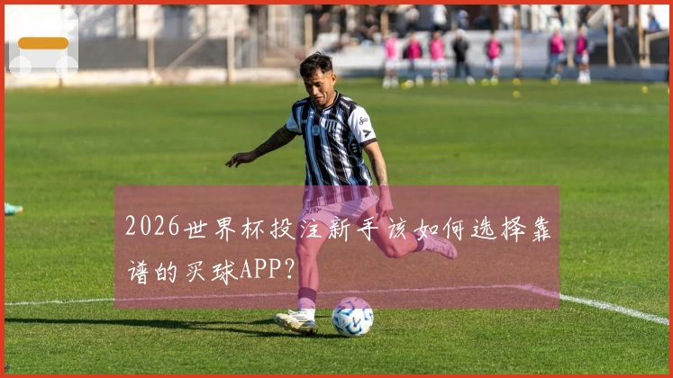 2026世界杯投注新手该如何选择靠谱的买球APP？