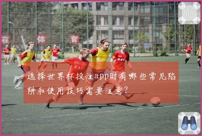 选择世界杯投注app时有哪些常见陷阱和使用技巧需要注意？