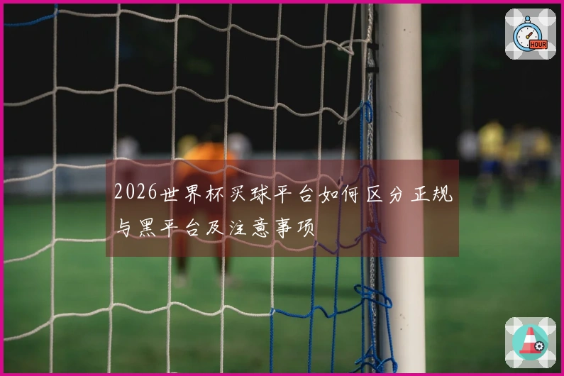 2026世界杯买球平台如何区分正规与黑平台及注意事项