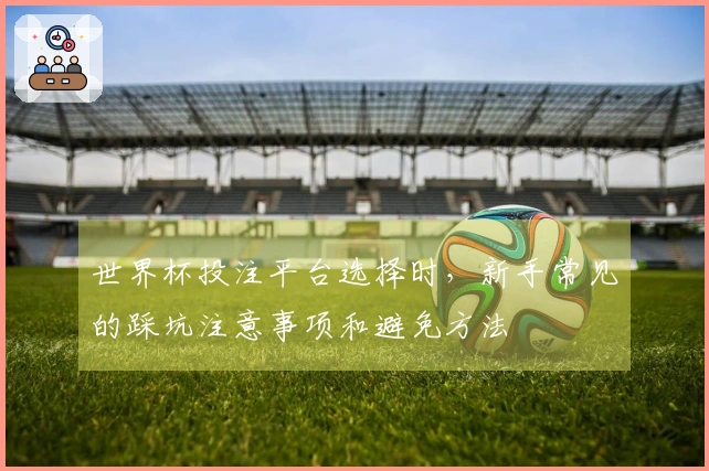世界杯投注平台选择时，新手常见的踩坑注意事项和避免方法