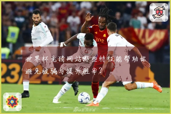 世界杯竞猜网站哪些特征能帮助你避免被骗与提升胜率？