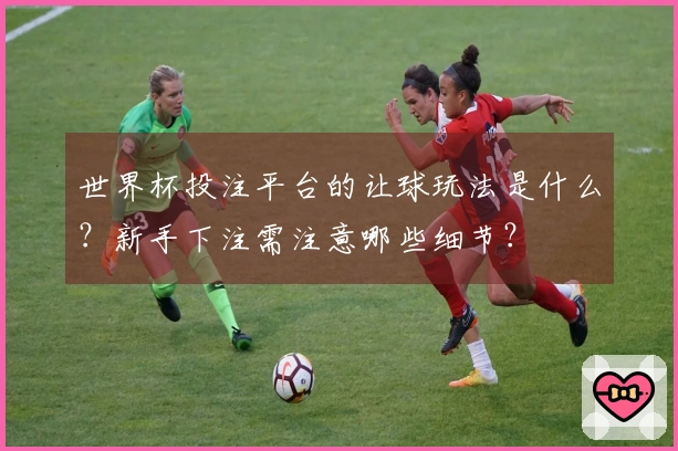 世界杯投注平台的让球玩法是什么？新手下注需注意哪些细节？