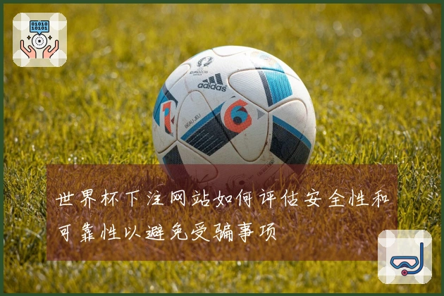 世界杯下注网站如何评估安全性和可靠性以避免受骗事项