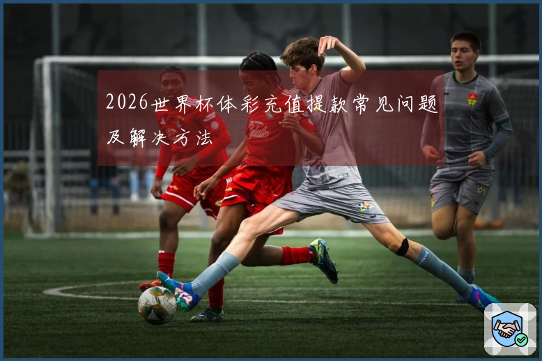 2026世界杯体彩充值提款常见问题及解决方法