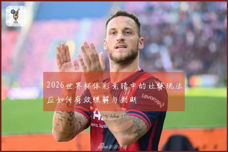 2026世界杯体彩竞猜中的让球玩法应如何有效理解与判断