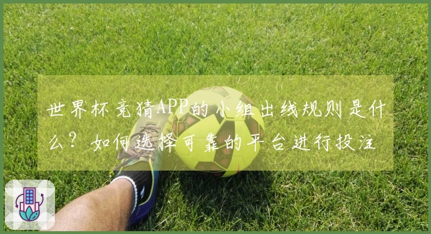 世界杯竞猜APP的小组出线规则是什么？如何选择可靠的平台进行投注？