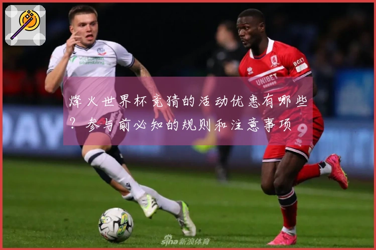 烽火世界杯竞猜的活动优惠有哪些？参与前必知的规则和注意事项