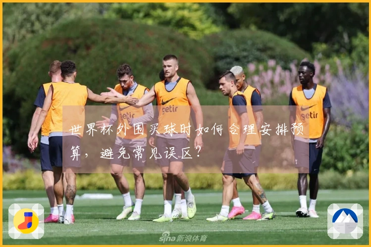 世界杯外围买球时如何合理安排预算，避免常见误区？