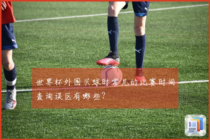 世界杯外围买球时常见的比赛时间查询误区有哪些？