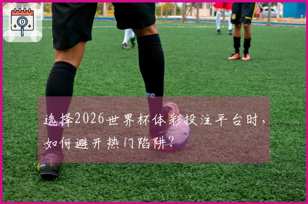 选择2026世界杯体彩投注平台时，如何避开热门陷阱？