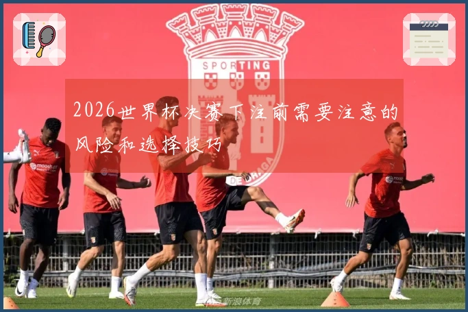 2026世界杯决赛下注前需要注意的风险和选择技巧