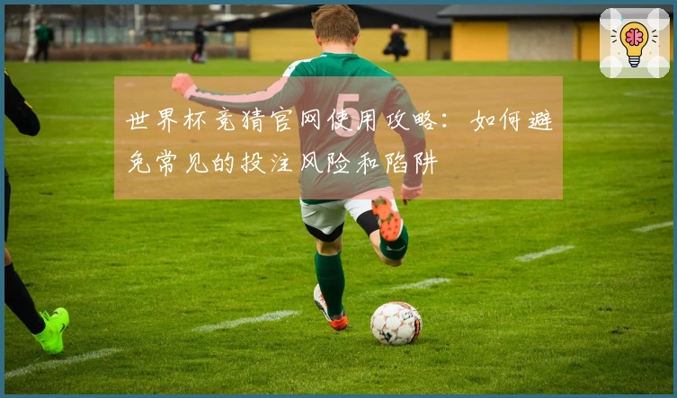 世界杯竞猜官网使用攻略：如何避免常见的投注风险和陷阱