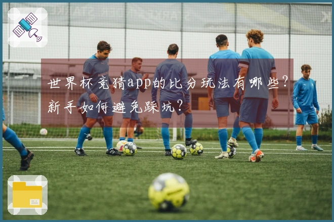 世界杯竞猜app的比分玩法有哪些？新手如何避免踩坑？