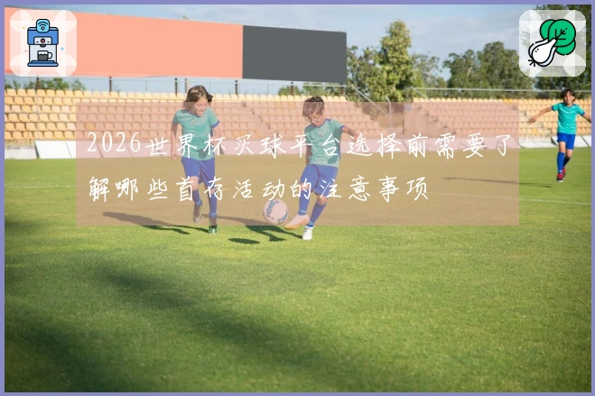 2026世界杯买球平台选择前需要了解哪些首存活动的注意事项