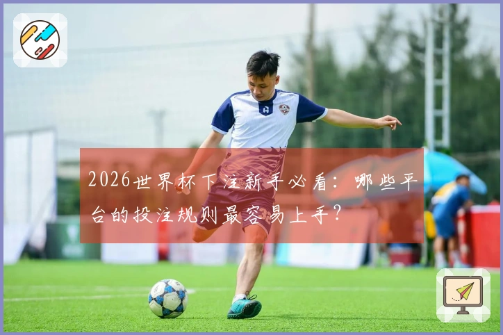 2026世界杯下注新手必看：哪些平台的投注规则最容易上手？
