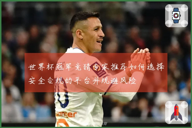 世界杯冠军竞猜专家推荐如何选择安全合规的平台并规避风险