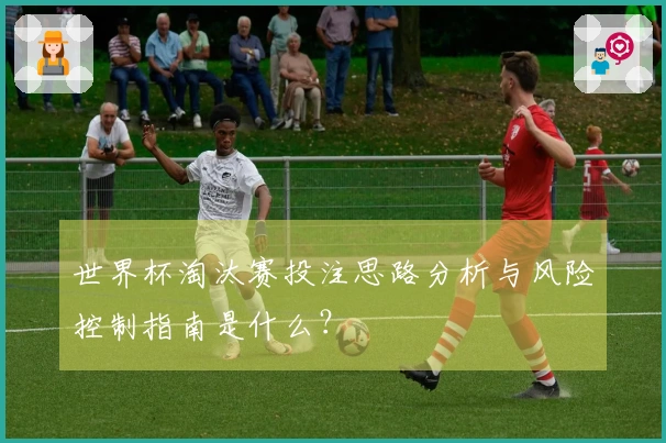 世界杯淘汰赛投注思路分析与风险控制指南是什么？