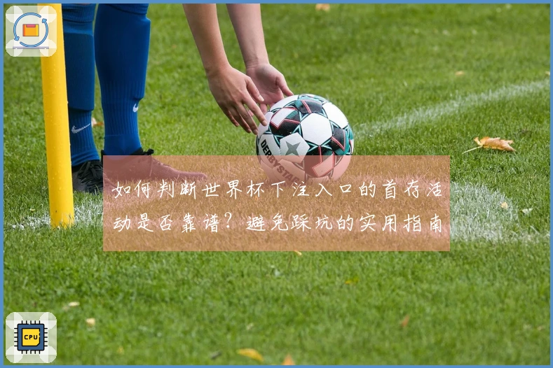 如何判断世界杯下注入口的首存活动是否靠谱？避免踩坑的实用指南