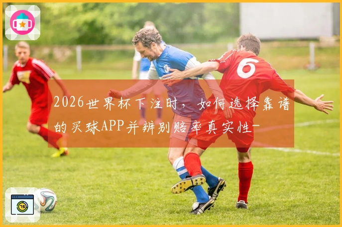 2026世界杯下注时，如何选择靠谱的买球APP并辨别赔率真实性-