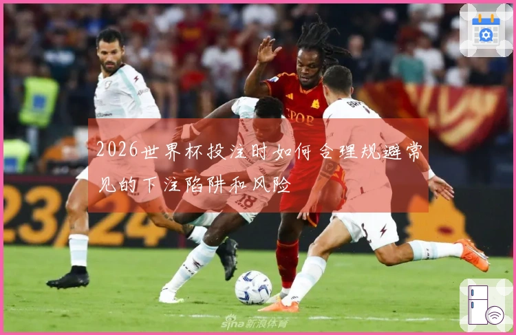 2026世界杯投注时如何合理规避常见的下注陷阱和风险