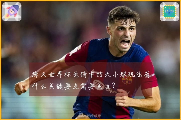 烽火世界杯竞猜中的大小球玩法有什么关键要点需要关注？