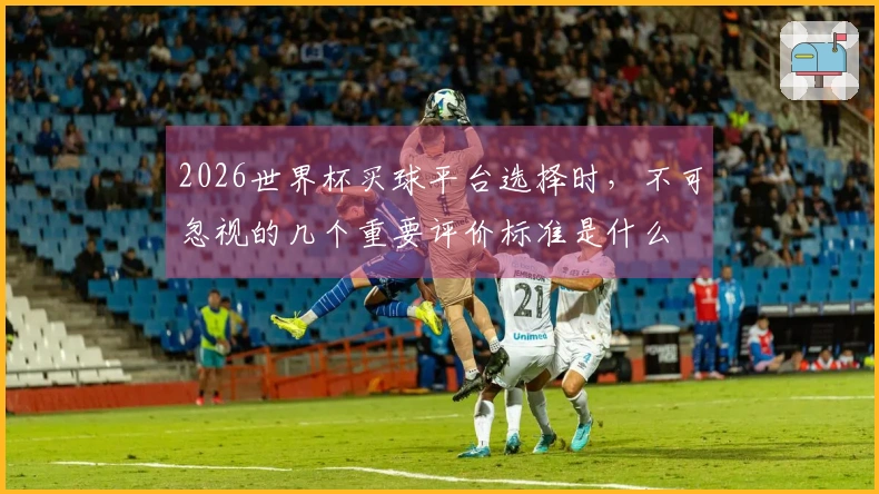 2026世界杯买球平台选择时，不可忽视的几个重要评价标准是什么
