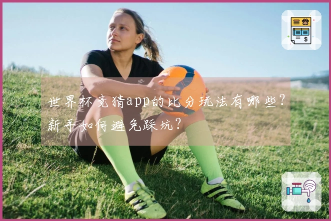 世界杯竞猜app的比分玩法有哪些？新手如何避免踩坑？