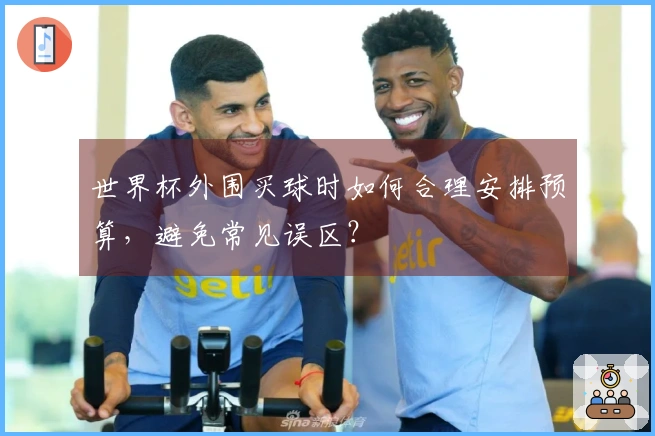 世界杯外围买球时如何合理安排预算，避免常见误区？