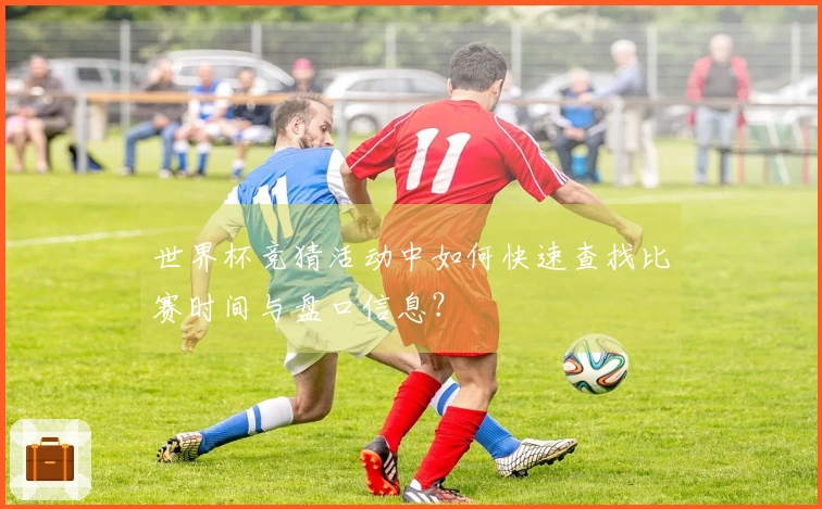 世界杯竞猜活动中如何快速查找比赛时间与盘口信息？