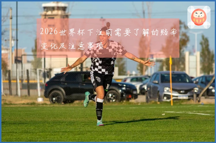 2026世界杯下注前需要了解的赔率变化及注意事项