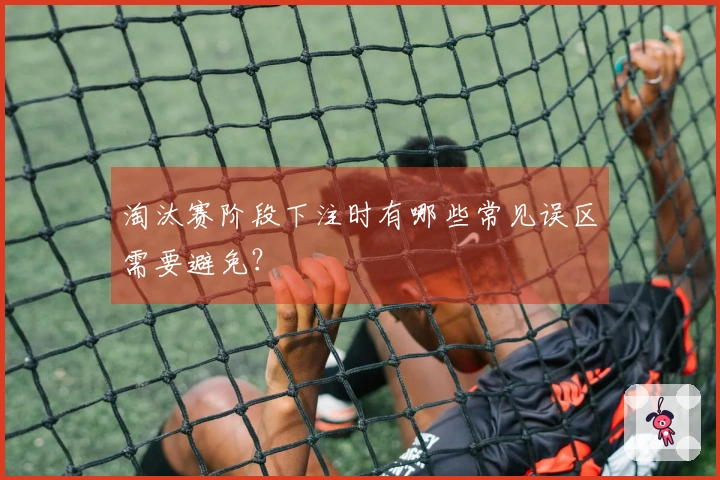 淘汰赛阶段下注时有哪些常见误区需要避免？