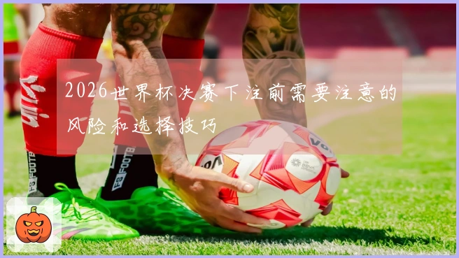 2026世界杯决赛下注前需要注意的风险和选择技巧