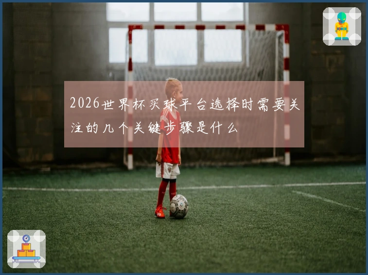 2026世界杯买球平台选择时需要关注的几个关键步骤是什么