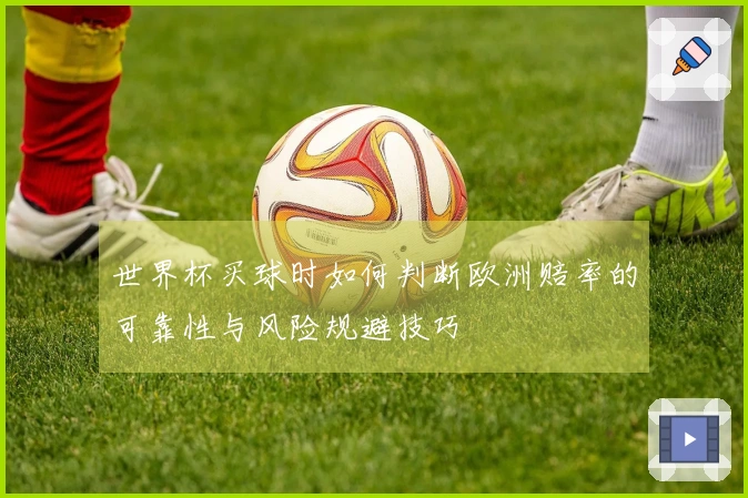 世界杯买球时如何判断欧洲赔率的可靠性与风险规避技巧