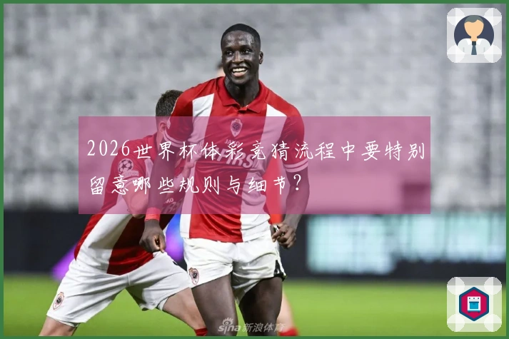 2026世界杯体彩竞猜流程中要特别留意哪些规则与细节？